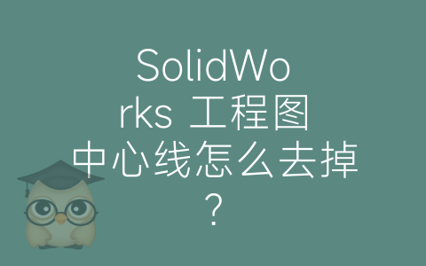 SolidWorks 工程图中心线怎么去掉？-博士钣金 - www.bsbanjin.com